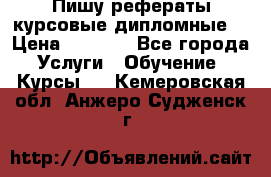 Пишу рефераты курсовые дипломные  › Цена ­ 2 000 - Все города Услуги » Обучение. Курсы   . Кемеровская обл.,Анжеро-Судженск г.